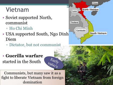 Vietnam Soviet supported North, communist ▫Ho Chi Minh USA supported South, Ngo Dinh Diem ▫Dictator, but not communist Guerilla warfare started in the.