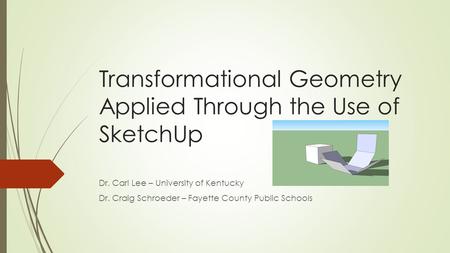 Transformational Geometry Applied Through the Use of SketchUp Dr. Carl Lee – University of Kentucky Dr. Craig Schroeder – Fayette County Public Schools.