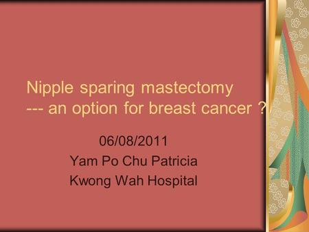 Nipple sparing mastectomy --- an option for breast cancer ? 06/08/2011 Yam Po Chu Patricia Kwong Wah Hospital.