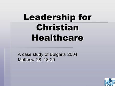 Leadership for Christian Healthcare A case study of Bulgaria 2004 Matthew 28: 18-20.