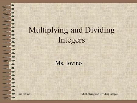 Lisa IovinoMultiplying and Dividing Integers Ms. Iovino.