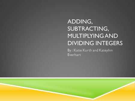 ADDING, SUBTRACTING, MULTIPLYING AND DIVIDING INTEGERS By : Katie Kurth and Kateylnn Everhart.