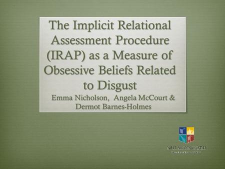 The Implicit Relational Assessment Procedure (IRAP) as a Measure of Obsessive Beliefs Related to Disgust Emma Nicholson, Angela McCourt & Dermot Barnes-Holmes.