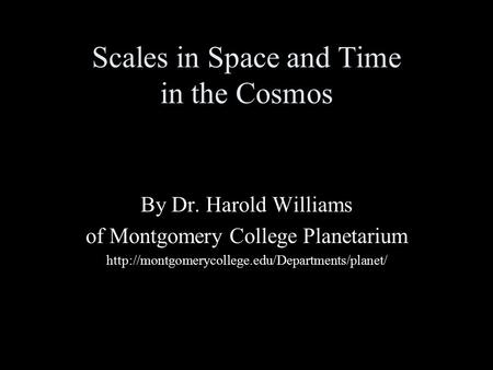 Scales in Space and Time in the Cosmos By Dr. Harold Williams of Montgomery College Planetarium