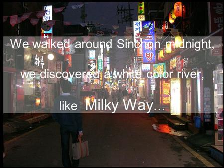 We walked around Sinchon midnight, we discovered a white color river, like Milky Way …