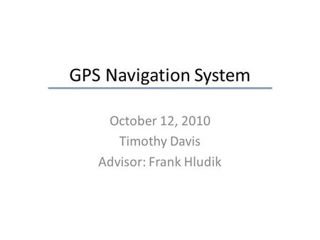 GPS Navigation System October 12, 2010 Timothy Davis Advisor: Frank Hludik.