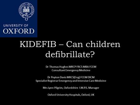 KIDEFIB – Can children defibrillate? Dr Thomas Hughes MRCP FRCS MBA FCEM Consultant Emergency Medicine Dr Peyton Davis MRCS(Eng) FCEM DICM Specialist Registrar.