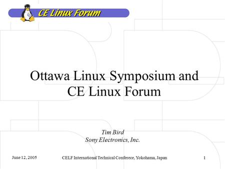 June 12, 2005 CELF International Technical Conferece, Yokohama, Japan1 Ottawa Linux Symposium and CE Linux Forum Tim Bird Sony Electronics, Inc.