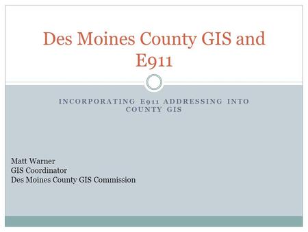 INCORPORATING E911 ADDRESSING INTO COUNTY GIS Des Moines County GIS and E911 Matt Warner GIS Coordinator Des Moines County GIS Commission.