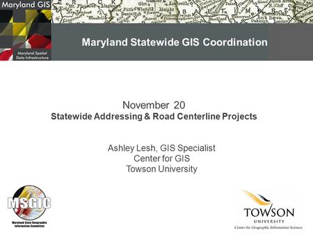 November 20 Statewide Addressing & Road Centerline Projects Ashley Lesh, GIS Specialist Center for GIS Towson University Maryland Statewide GIS Coordination.