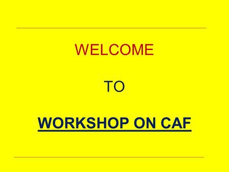 WELCOME TO WORKSHOP ON CAF