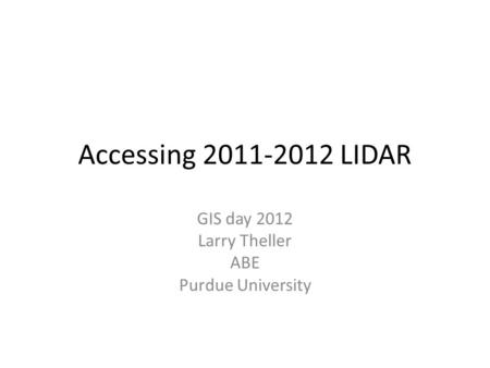 Accessing 2011-2012 LIDAR GIS day 2012 Larry Theller ABE Purdue University.