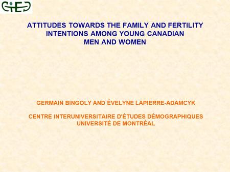 ATTITUDES TOWARDS THE FAMILY AND FERTILITY INTENTIONS AMONG YOUNG CANADIAN MEN AND WOMEN GERMAIN BINGOLY AND ÉVELYNE LAPIERRE-ADAMCYK CENTRE INTERUNIVERSITAIRE.