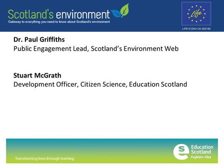 Transforming lives through learning Dr. Paul Griffiths Public Engagement Lead, Scotland’s Environment Web Stuart McGrath Development Officer, Citizen Science,