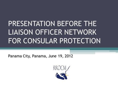 PRESENTATION BEFORE THE LIAISON OFFICER NETWORK FOR CONSULAR PROTECTION Panama City, Panama, June 19, 2012.