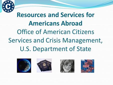 Resources and Services for Americans Abroad Office of American Citizens Services and Crisis Management, U.S. Department of State.