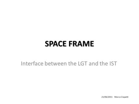 SPACE FRAME Interface between the LGT and the IST 21/06/2011 Marco Ciapetti.