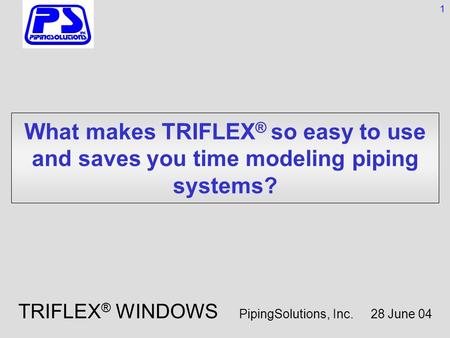 What makes TRIFLEX ® so easy to use and saves you time modeling piping systems? 1 TRIFLEX ® WINDOWS PipingSolutions, Inc. 28 June 04.