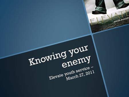 Knowing your enemy Elevate youth service – March 27, 2011.