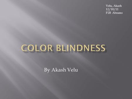 By Akash Velu Velu, Akash 12/10/11 P2B Abrams  Color Blindness  Color Deficiency  These are the only two names for color blindness. However, there.