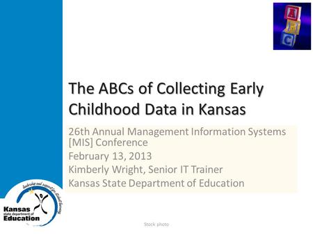The ABCs of Collecting Early Childhood Data in Kansas 26th Annual Management Information Systems [MIS] Conference February 13, 2013 Kimberly Wright, Senior.
