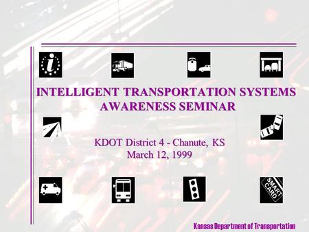 Kansas Department of Transportation INTELLIGENT TRANSPORTATION SYSTEMS AWARENESS SEMINAR KDOT District 4 - Chanute, KS March 12, 1999 KDOT District 4 -