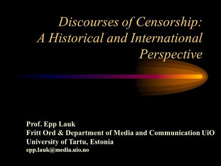Discourses of Censorship: A Historical and International Perspective Prof. Epp Lauk Fritt Ord & Department of Media and Communication UiO University of.