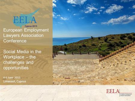 European Employment Lawyers Association Conference Social Media in the Workplace – the challenges and opportunities 4-6 June 2015 Limassol, Cyprus.