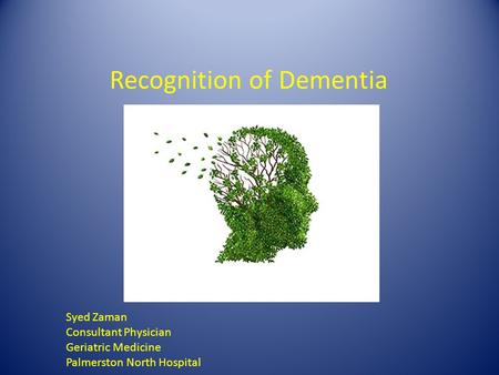 Recognition of Dementia Syed Zaman Consultant Physician Geriatric Medicine Palmerston North Hospital.