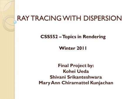 RAY TRACING WITH DISPERSION CSS552 – Topics in Rendering Winter 2011 Final Project by: Kohei Ueda Shivani Srikanteshwara Mary Ann Chiramattel Kunjachan.