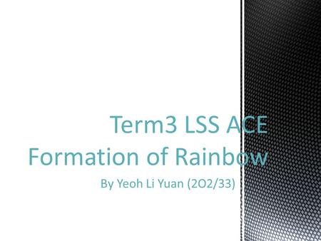 By Yeoh Li Yuan (2O2/33) Term3 LSS ACE Formation of Rainbow.