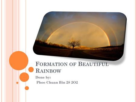 F ORMATION OF B EAUTIFUL R AINBOW Done by: Phoe Chuan Bin 28 2O2.