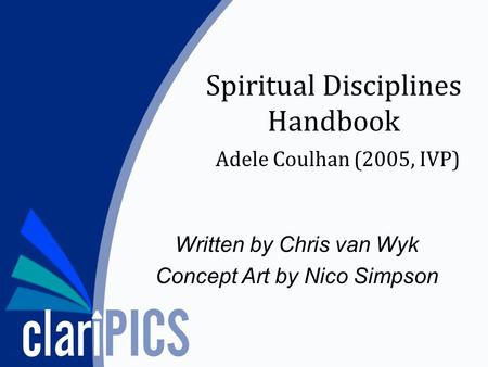 © claripics.com Spiritual Disciplines Handbook Adele Coulhan (2005, IVP) Written by Chris van Wyk Concept Art by Nico Simpson.