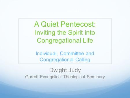A Quiet Pentecost: Inviting the Spirit into Congregational Life Individual, Committee and Congregational Calling Dwight Judy Garrett-Evangelical Theological.