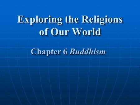 Exploring the Religions of Our World Chapter 6 Buddhism Chapter 6 Buddhism.