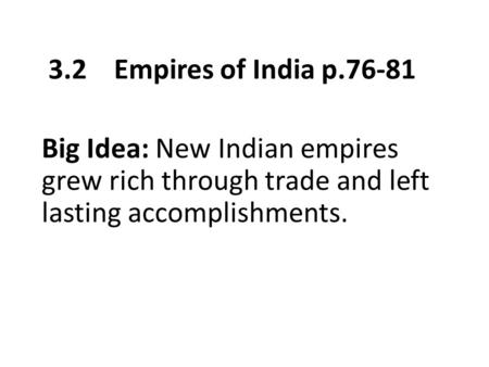 3.2 Empires of India p.76-81 Big Idea: New Indian empires grew rich through trade and left lasting accomplishments.