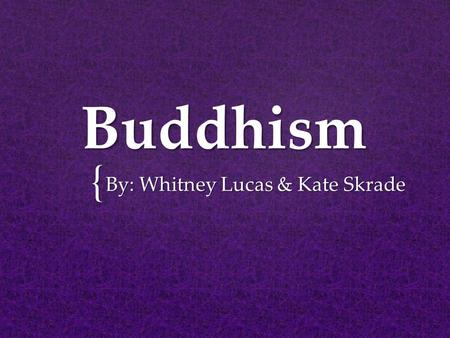 { Buddhism By: Whitney Lucas & Kate Skrade.  Siddhartha Gautama  Born in the 5 th century  Born a prince  Gautama became enlightened  “The Buddha”