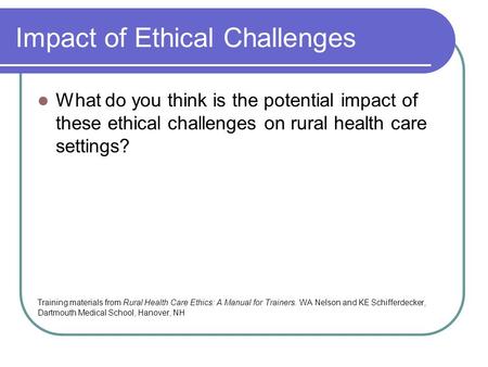 Impact of Ethical Challenges What do you think is the potential impact of these ethical challenges on rural health care settings? Training materials from.