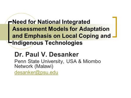 Need for National Integrated Assessment Models for Adaptation and Emphasis on Local Coping and Indigenous Technologies Dr. Paul V. Desanker Penn State.
