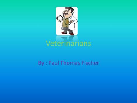 Veterinarians By : Paul Thomas Fischer. What do Veterinarians do Veterinarians are doctors for animals. They examine and care for animals, give them check.