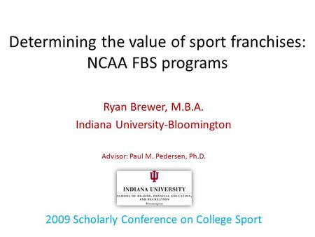 Determining the value of sport franchises: NCAA FBS programs Ryan Brewer, M.B.A. Indiana University-Bloomington Advisor: Paul M. Pedersen, Ph.D. 2009 Scholarly.