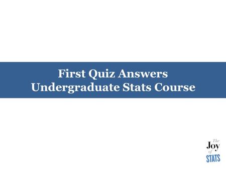 First Quiz Answers Undergraduate Stats Course. Thinking about Question 1 [1] The “trick” to thinking about Question 1 is to be sure we can identify 