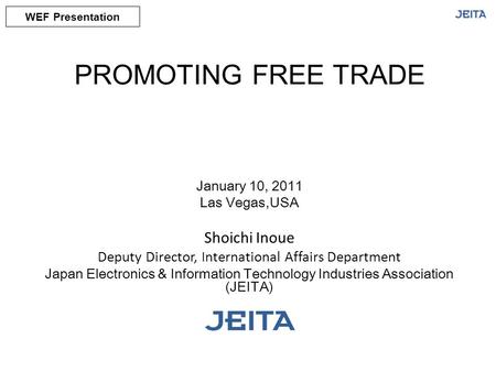 PROMOTING FREE TRADE January 10, 2011 Las Vegas,USA Shoichi Inoue Deputy Director, International Affairs Department Japan Electronics & Information Technology.