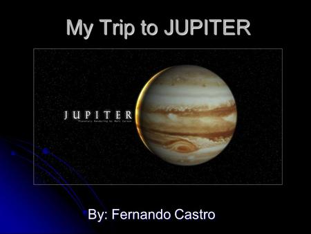 My Trip to JUPITER By: Fernando Castro My training Me the best scientist in the world, the U.S.A want to send me to JUPITER I don’t want it because I.