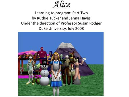Alice Learning to program: Part Two by Ruthie Tucker and Jenna Hayes Under the direction of Professor Susan Rodger Duke University, July 2008.