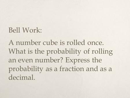Bell Work: A number cube is rolled once. What is the probability of rolling an even number? Express the probability as a fraction and as a decimal.