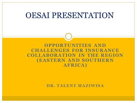 OPPORTUNITIES AND CHALLENGES FOR INSURANCE COLLABORATION IN THE REGION (EASTERN AND SOUTHERN AFRICA) DR. TALENT MAZIWISA OESAI PRESENTATION.