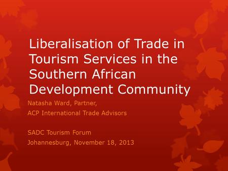 Liberalisation of Trade in Tourism Services in the Southern African Development Community Natasha Ward, Partner, ACP International Trade Advisors SADC.