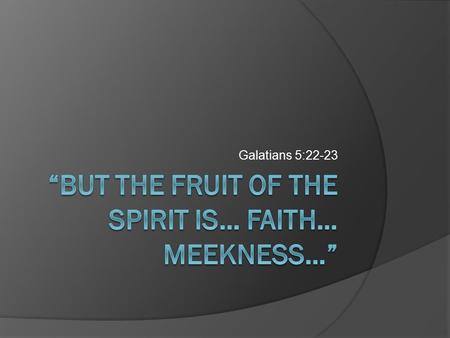 Galatians 5:22-23. Concerning faith and meekness…  Can we tell if we have the proper type of faith?  Can we tell if others have faith or not?  Can.