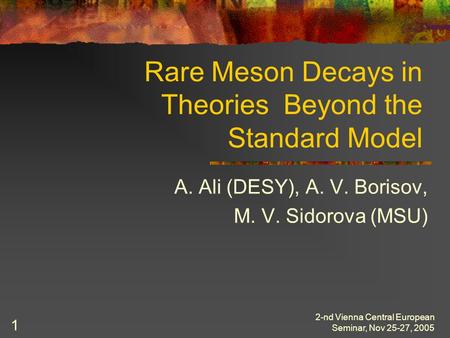 2-nd Vienna Central European Seminar, Nov 25-27, 2005 1 Rare Meson Decays in Theories Beyond the Standard Model A. Ali (DESY), A. V. Borisov, M. V. Sidorova.